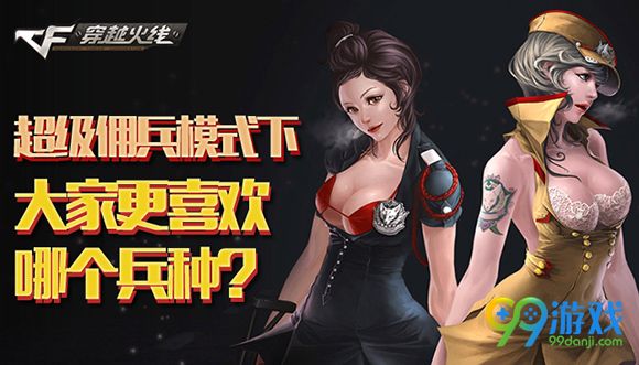 CF超级佣兵模式下大家更喜欢哪个兵种活动地址送扳手