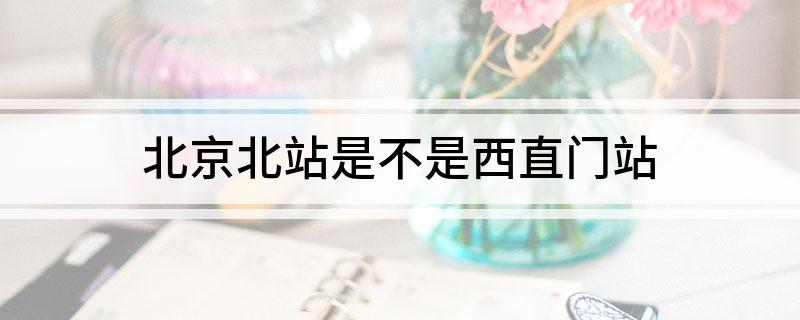 北京北站是不是西直门站
