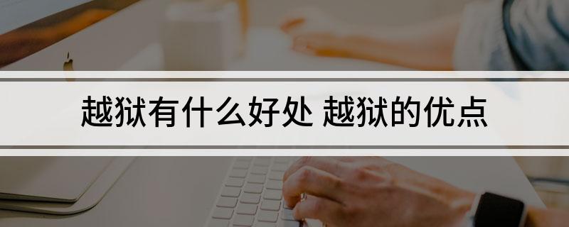 越狱有什么好处 越狱的优点