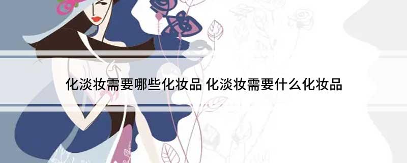 化淡妆需要哪些化妆品 化淡妆需要什么化妆品