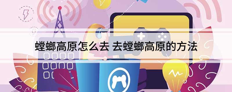 螳螂高原怎么去 去螳螂高原的方法