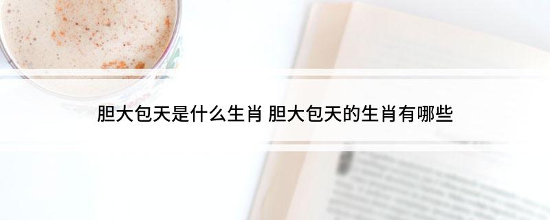 胆大包天是什么生肖 胆大包天的生肖有哪些