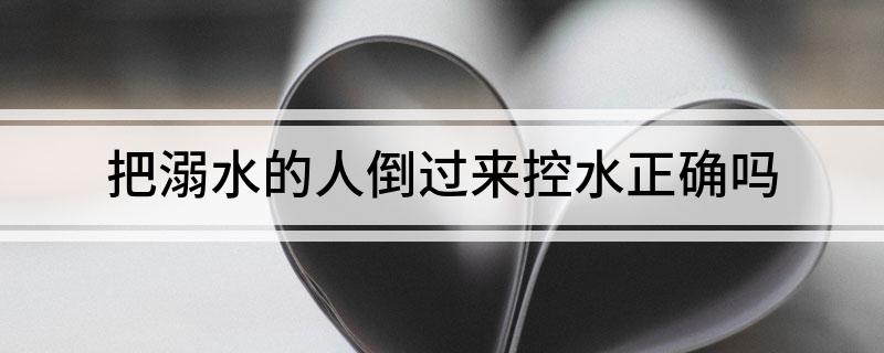 把溺水的人倒过来控水正确吗 把溺水的人倒过来控水是否正确的解析