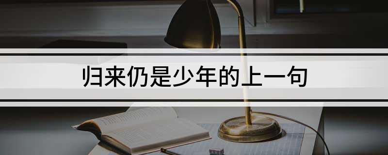 归来仍是少年的上一句 归来仍是少年前一句是什么