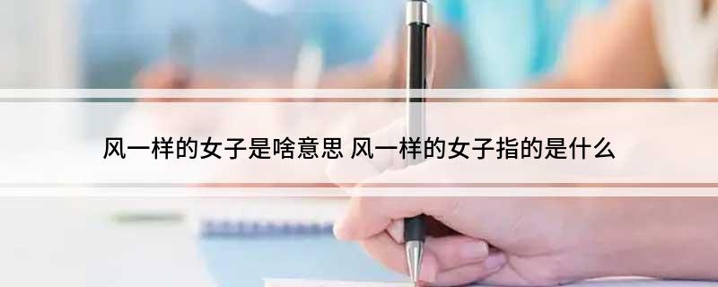 风一样的女子是啥意思 风一样的女子指的是什么