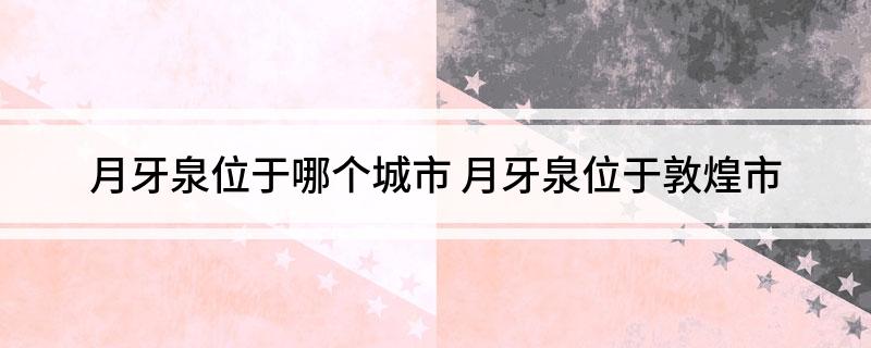 月牙泉位于哪个城市 月牙泉位于敦煌市
