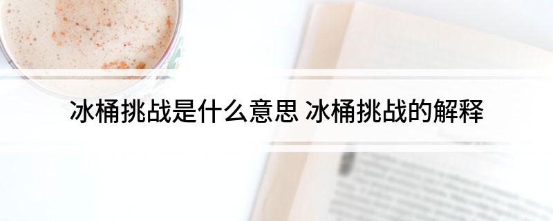 冰桶挑战是什么意思 冰桶挑战的解释