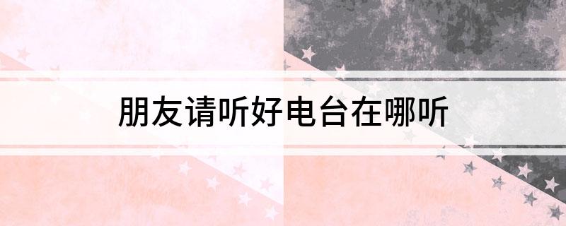 朋友请听好电台在哪听