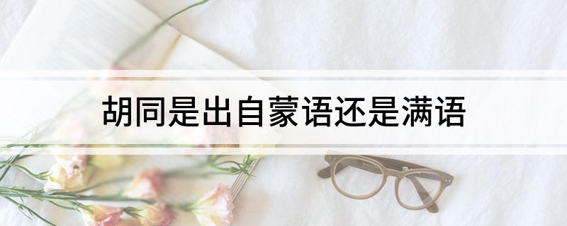 胡同是出自蒙语还是满语