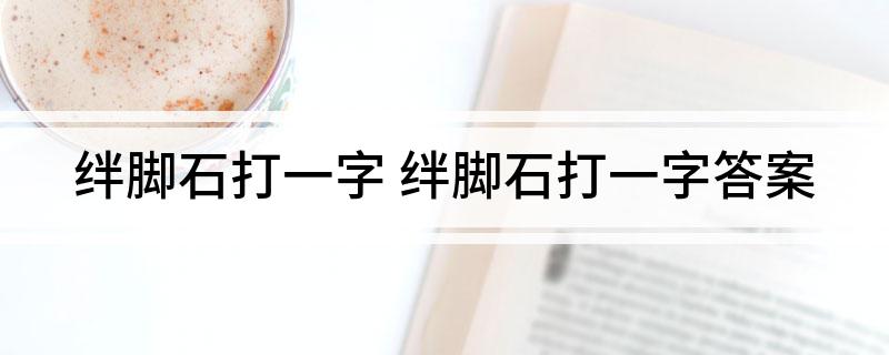 绊脚石打一字 绊脚石打一字答案