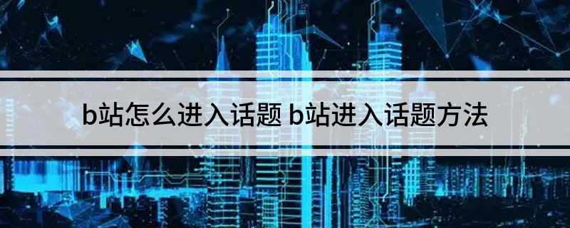 b站怎么进入话题 b站进入话题方法