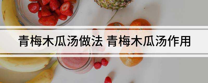 青梅木瓜汤做法 青梅木瓜汤作用