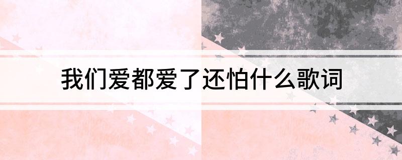 我们爱都爱了还怕什么是什么歌 我们爱都爱了还怕什么歌词