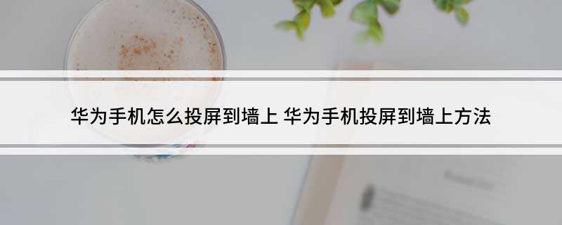 华为手机怎么投屏到墙上 华为手机投屏到墙上方法