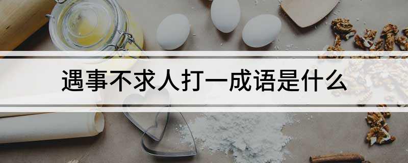 遇事不求人打一成语是什么 遇事不求人打一成语的谜底是什么