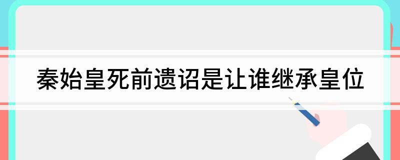 秦始皇死前遗诏是让谁继承皇位