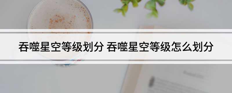 吞噬星空等级划分 吞噬星空等级怎么划分