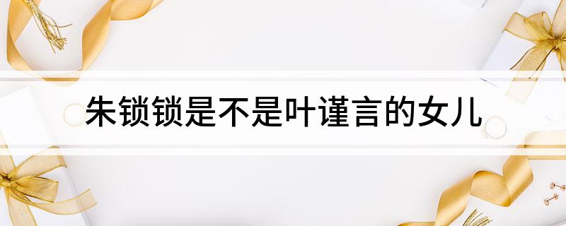 朱锁锁是不是叶谨言的女儿