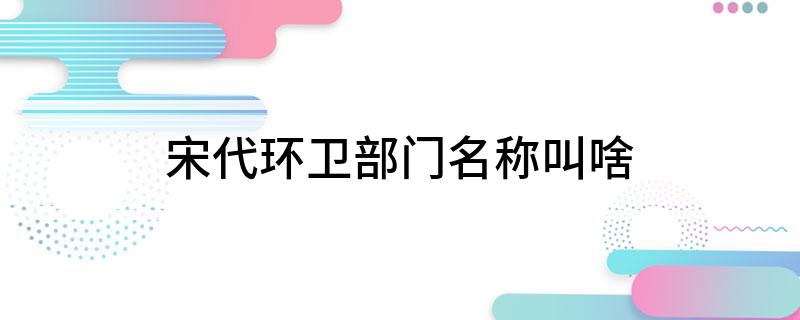 宋代环卫部门名称叫啥