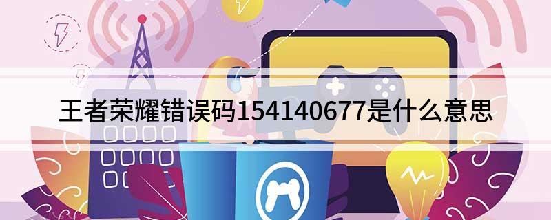 王者荣耀错误码154140677是什么意思 错误码154140677的原因及建议
