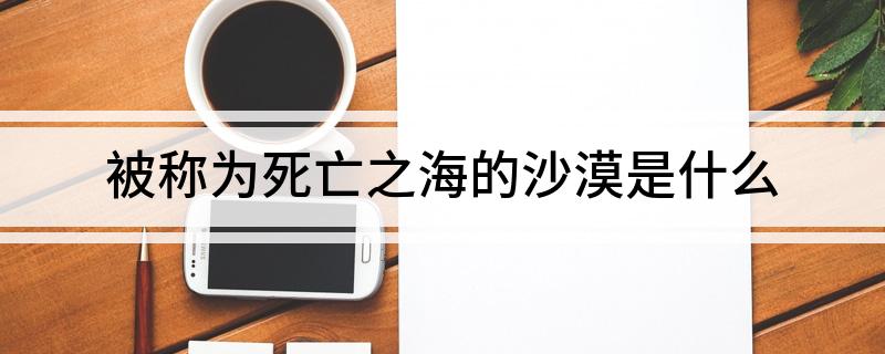 被称为死亡之海的沙漠是什么 大家可以了解一下