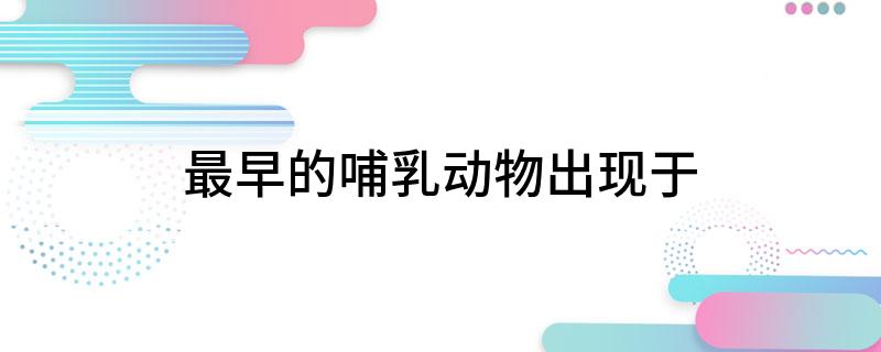 最早的哺乳动物出现于