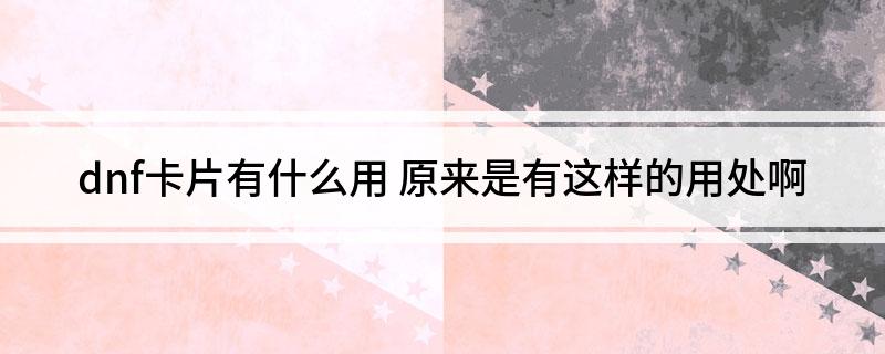 dnf卡片有什么用 原来是有这样的用处啊