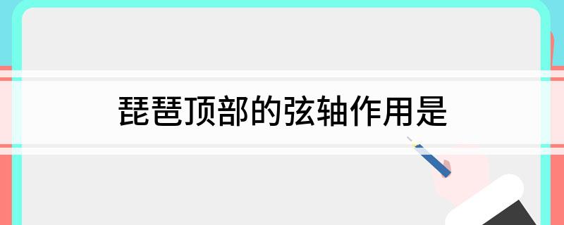 琵琶顶部的弦轴作用是 琵琶顶部的弦轴起什么作用