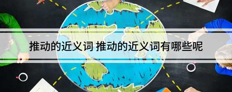 推动的近义词 推动的近义词有哪些呢