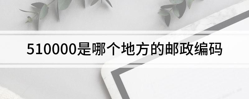 510000是哪个地方的邮政编码