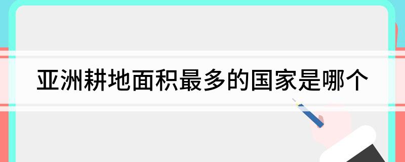 亚洲耕地面积最多的国家是哪个
