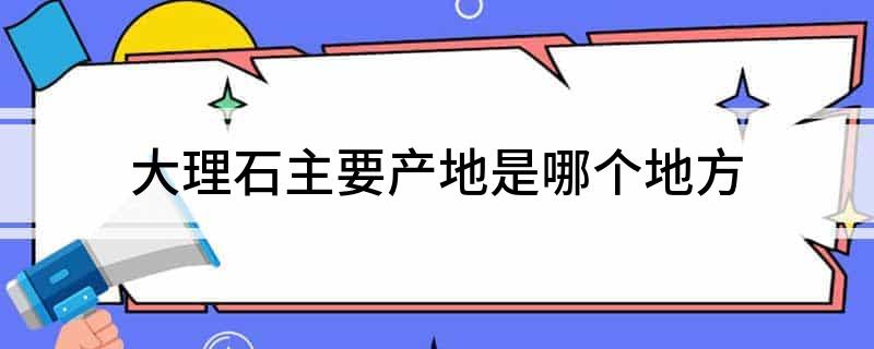 大理石主要产地是哪个地方