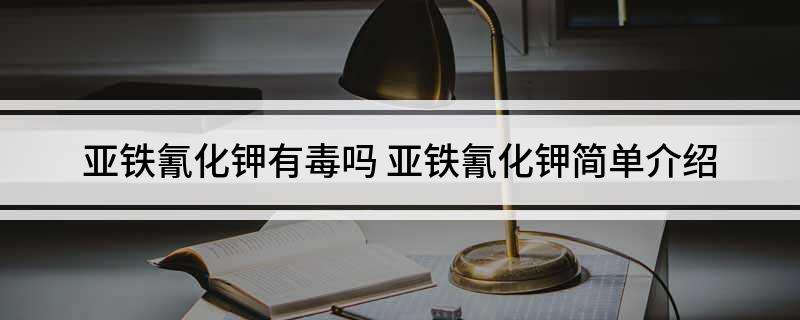 亚铁氰化钾有毒吗 亚铁氰化钾简单介绍