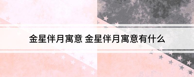 金星伴月寓意 金星伴月寓意有什么