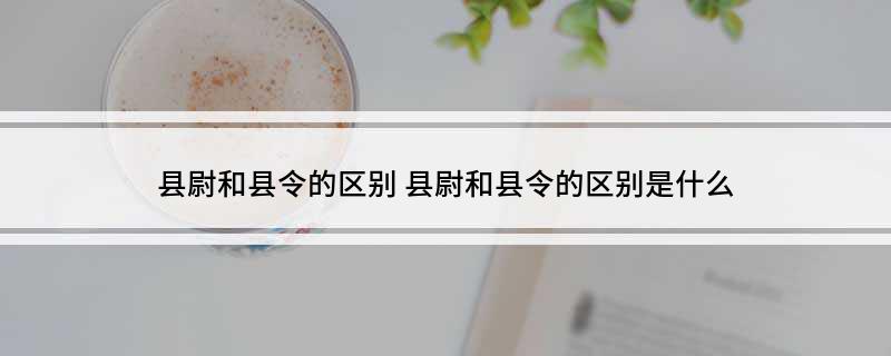 县尉和县令的区别 县尉和县令的区别是什么
