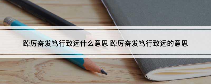踔厉奋发笃行致远什么意思 踔厉奋发笃行致远的意思