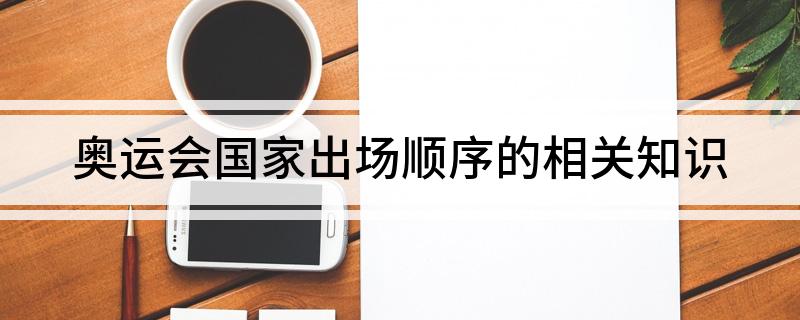奥运会国家出场顺序怎样排的 奥运会国家出场顺序的相关知识