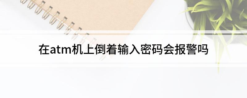 在atm机上倒着输入密码会报警吗