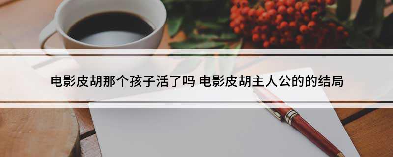 电影皮胡那个孩子活了吗 电影皮胡主人公的的结局