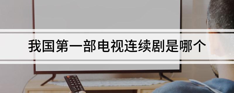 我国第一部电视连续剧是哪个