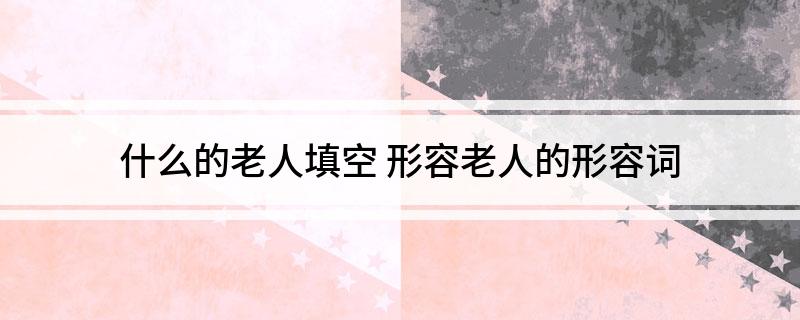 什么的老人填空 形容老人的形容词