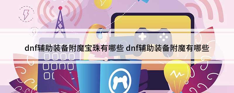 dnf辅助装备附魔宝珠有哪些 dnf辅助装备附魔有哪些