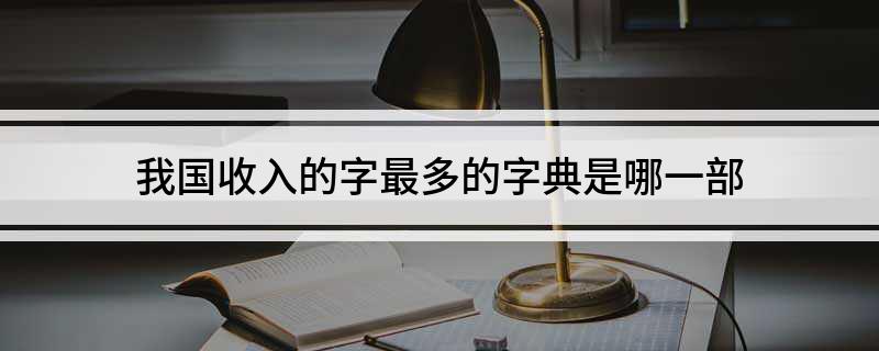 我国收入的字最多的字典是哪一部