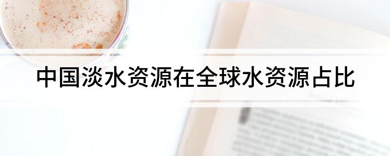 我国淡水资源占全球水资源多少 中国淡水资源在全球水资源占比
