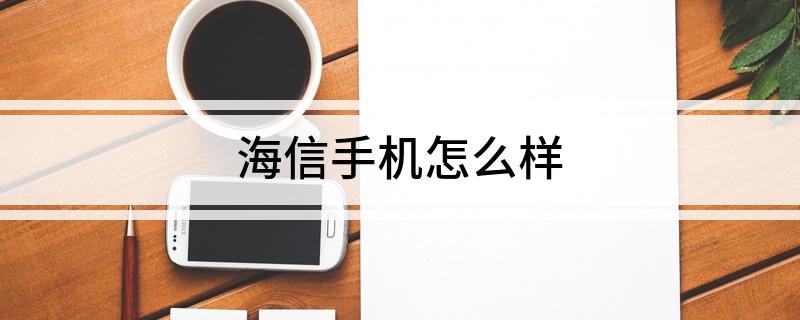 海信手机怎么样 一起来看看