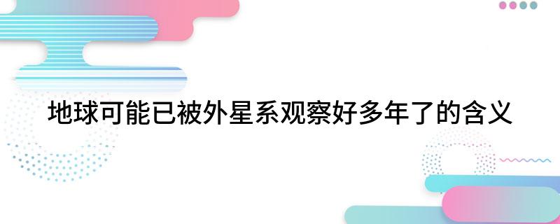 地球可能已被外星系观察好多年了的含义