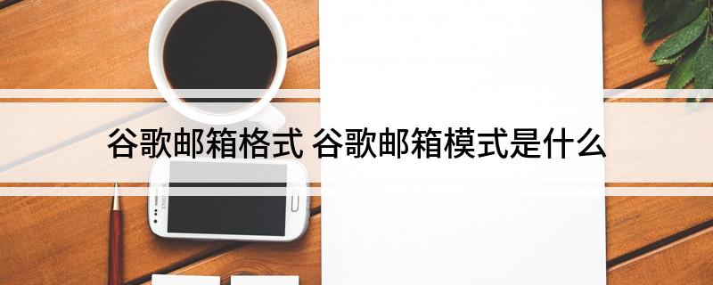 谷歌邮箱格式 谷歌邮箱模式是什么