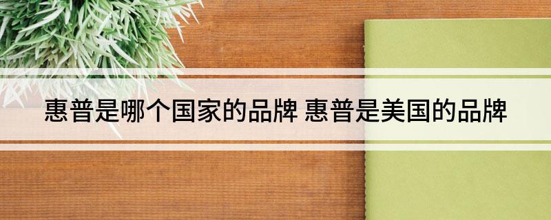惠普是哪个国家的品牌 惠普是美国的品牌