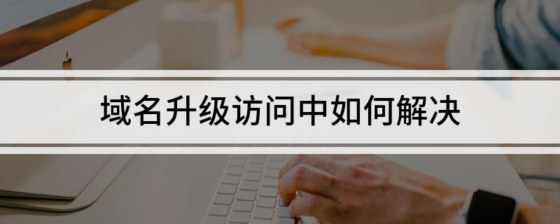 域名升级访问中如何解决