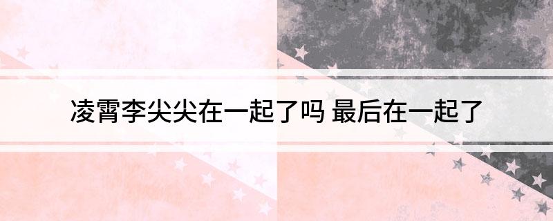 凌霄李尖尖在一起了吗 最后在一起了